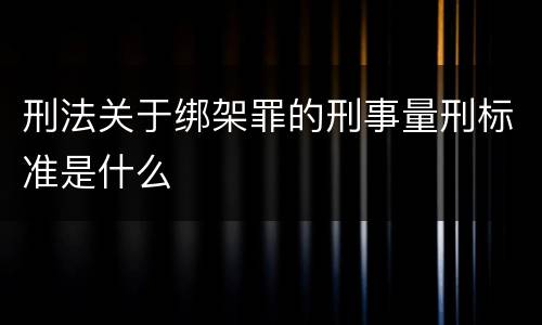 刑法关于绑架罪的刑事量刑标准是什么