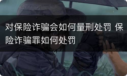 对保险诈骗会如何量刑处罚 保险诈骗罪如何处罚