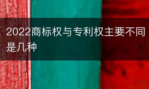 2022商标权与专利权主要不同是几种
