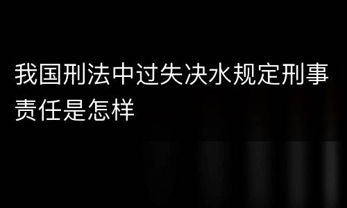 我国刑法中过失决水规定刑事责任是怎样