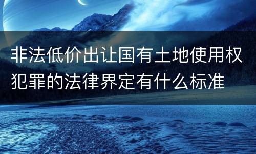 非法低价出让国有土地使用权犯罪的法律界定有什么标准