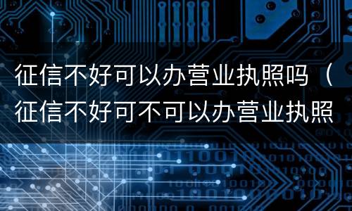 征信不好可以办营业执照吗（征信不好可不可以办营业执照）