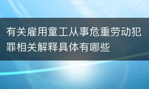 有关雇用童工从事危重劳动犯罪相关解释具体有哪些