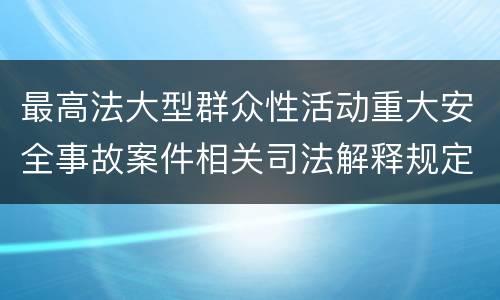 最高法大型群众性活动重大安全事故案件相关司法解释规定包括哪些主要内容