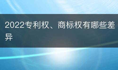 2022专利权、商标权有哪些差异