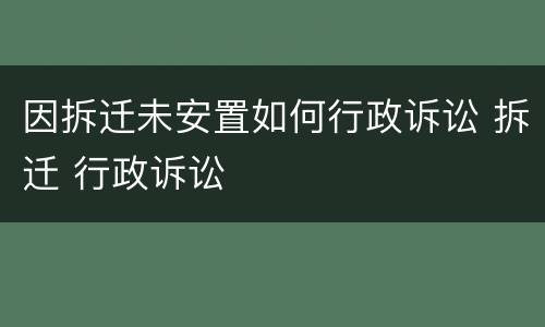因拆迁未安置如何行政诉讼 拆迁 行政诉讼