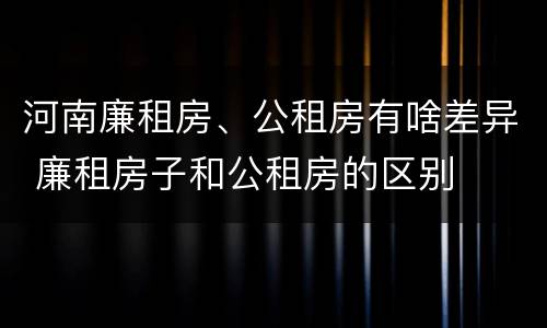 河南廉租房、公租房有啥差异 廉租房子和公租房的区别