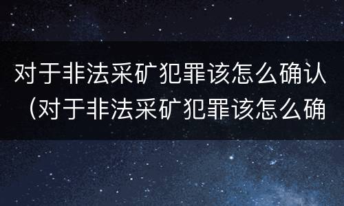 对于非法采矿犯罪该怎么确认（对于非法采矿犯罪该怎么确认责任）