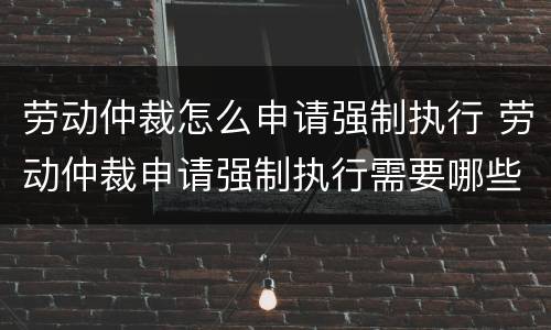 劳动仲裁怎么申请强制执行 劳动仲裁申请强制执行需要哪些材料
