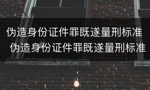 伪造身份证件罪既遂量刑标准 伪造身份证件罪既遂量刑标准是多少