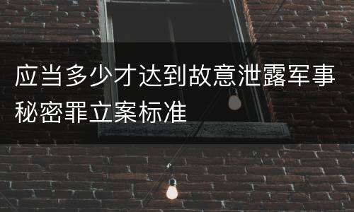 应当多少才达到故意泄露军事秘密罪立案标准