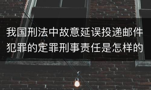 我国刑法中故意延误投递邮件犯罪的定罪刑事责任是怎样的