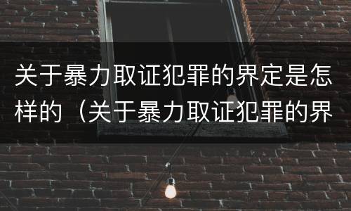 关于暴力取证犯罪的界定是怎样的（关于暴力取证犯罪的界定是怎样的处罚）