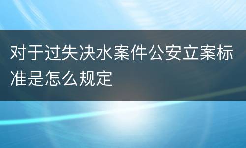 对于过失决水案件公安立案标准是怎么规定