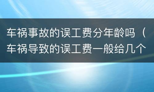 车祸事故的误工费分年龄吗（车祸导致的误工费一般给几个月）