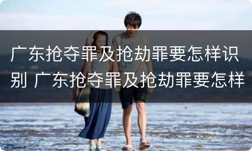 广东抢夺罪及抢劫罪要怎样识别 广东抢夺罪及抢劫罪要怎样识别判刑