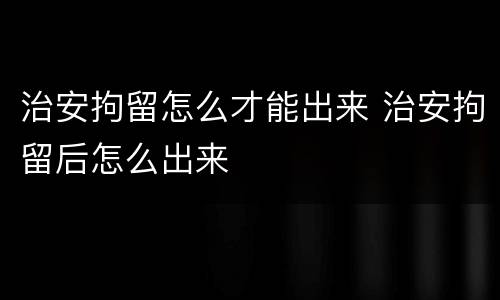 治安拘留怎么才能出来 治安拘留后怎么出来