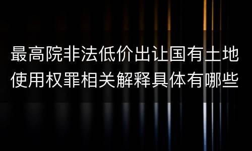 最高院非法低价出让国有土地使用权罪相关解释具体有哪些内容