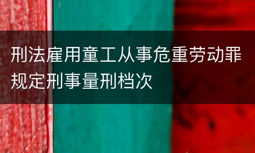 刑法雇用童工从事危重劳动罪规定刑事量刑档次