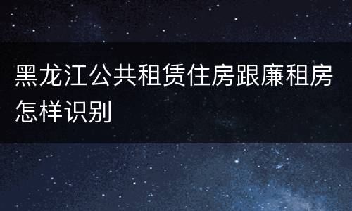 黑龙江公共租赁住房跟廉租房怎样识别