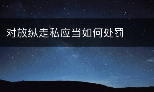 对放纵走私应当如何处罚