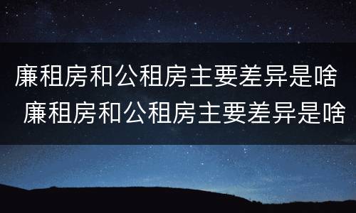 廉租房和公租房主要差异是啥 廉租房和公租房主要差异是啥意思