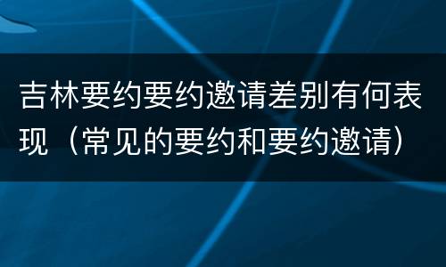 吉林要约要约邀请差别有何表现（常见的要约和要约邀请）