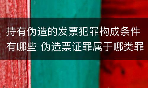 持有伪造的发票犯罪构成条件有哪些 伪造票证罪属于哪类罪