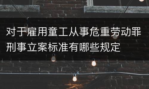 对于雇用童工从事危重劳动罪刑事立案标准有哪些规定