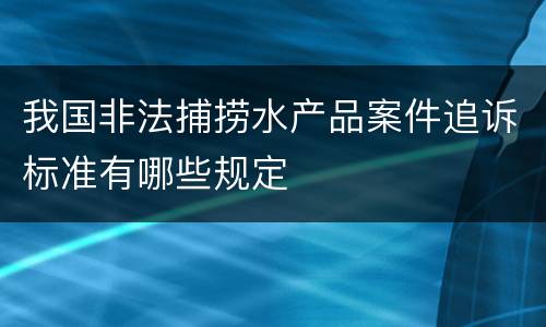 我国非法捕捞水产品案件追诉标准有哪些规定