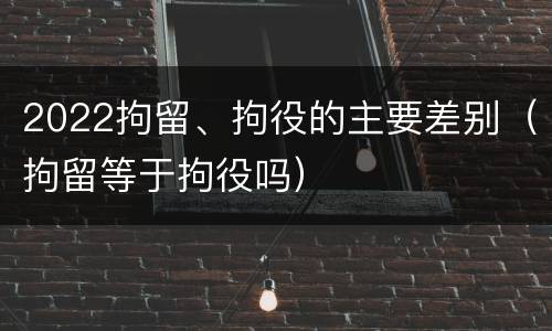 2022拘留、拘役的主要差别（拘留等于拘役吗）