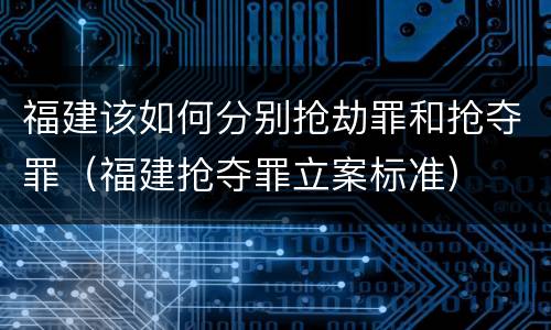 福建该如何分别抢劫罪和抢夺罪（福建抢夺罪立案标准）