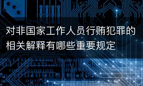 对非国家工作人员行贿犯罪的相关解释有哪些重要规定