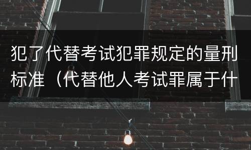 犯了代替考试犯罪规定的量刑标准（代替他人考试罪属于什么类犯罪）