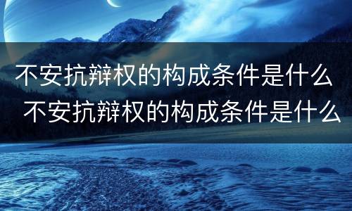不安抗辩权的构成条件是什么 不安抗辩权的构成条件是什么