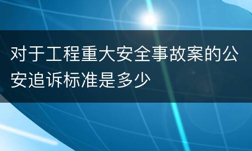 对于工程重大安全事故案的公安追诉标准是多少