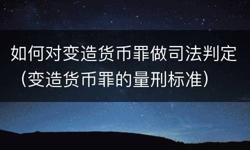 如何对变造货币罪做司法判定（变造货币罪的量刑标准）