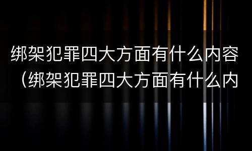 绑架犯罪四大方面有什么内容（绑架犯罪四大方面有什么内容吗）