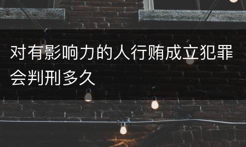 对有影响力的人行贿成立犯罪会判刑多久