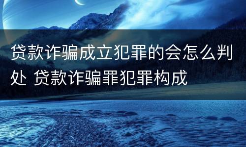 贷款诈骗成立犯罪的会怎么判处 贷款诈骗罪犯罪构成