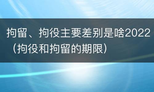 拘留、拘役主要差别是啥2022（拘役和拘留的期限）