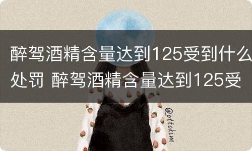 醉驾酒精含量达到125受到什么处罚 醉驾酒精含量达到125受到什么处罚标准