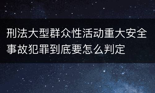 刑法大型群众性活动重大安全事故犯罪到底要怎么判定