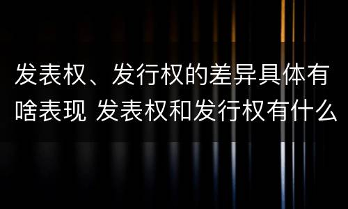 发表权、发行权的差异具体有啥表现 发表权和发行权有什么区别