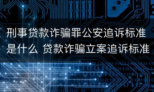 刑事贷款诈骗罪公安追诉标准是什么 贷款诈骗立案追诉标准