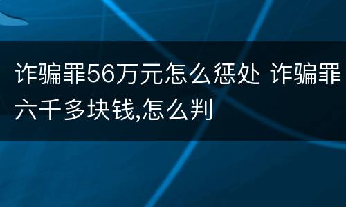 诈骗罪56万元怎么惩处 诈骗罪六千多块钱,怎么判