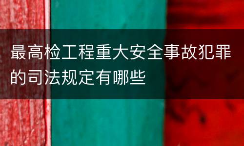 最高检工程重大安全事故犯罪的司法规定有哪些