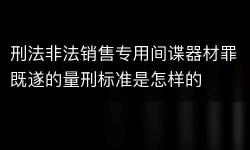 刑法非法销售专用间谍器材罪既遂的量刑标准是怎样的