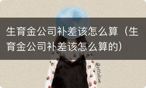 生育金公司补差该怎么算（生育金公司补差该怎么算的）