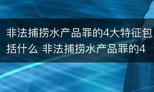 非法捕捞水产品罪的4大特征包括什么 非法捕捞水产品罪的4大特征包括什么